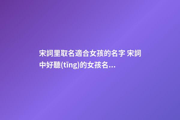 宋詞里取名適合女孩的名字 宋詞中好聽(tīng)的女孩名字大全